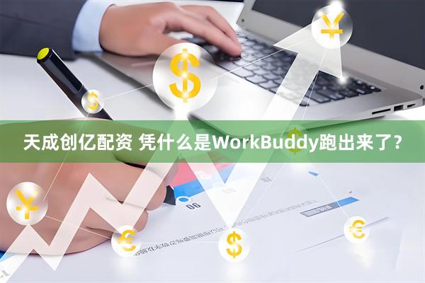 天成创亿配资 凭什么是WorkBuddy跑出来了？