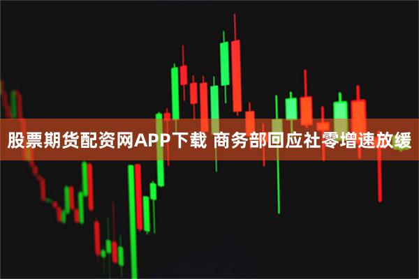 股票期货配资网APP下载 商务部回应社零增速放缓